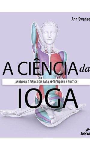 A ciência da ioga: anatomia e fisiologia para aperfeiçoar a prática